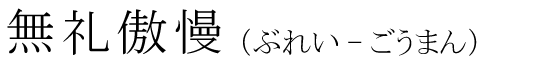 「無礼傲慢」の読み方